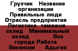 Грузчик › Название организации ­ Правильные люди › Отрасль предприятия ­ Логистика, таможня, склад › Минимальный оклад ­ 20 000 - Все города Работа » Вакансии   . Адыгея респ.,Адыгейск г.